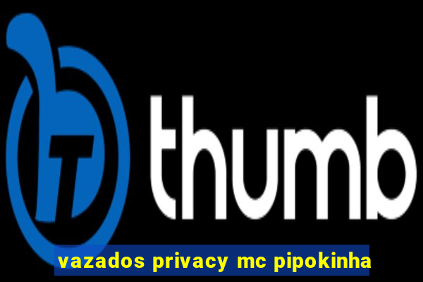 vazados privacy mc pipokinha