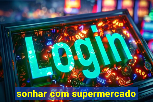 sonhar com supermercado