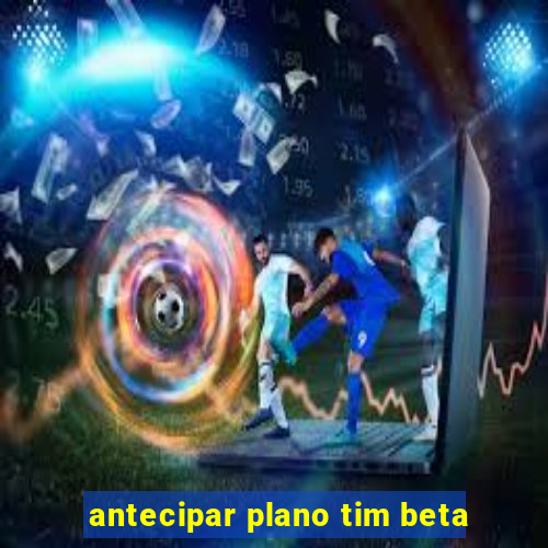 antecipar plano tim beta